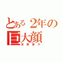 とある２年の巨大顔（笠原愛子）