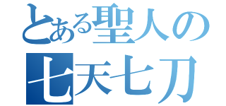 とある聖人の七天七刀（）