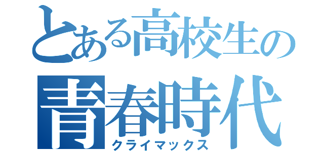 とある高校生の青春時代（クライマックス）