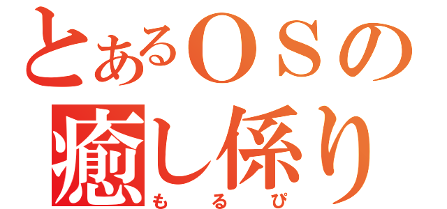 とあるＯＳの癒し係り（もるぴ）