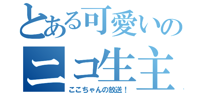 とある可愛いのニコ生主（ここちゃんの放送！）