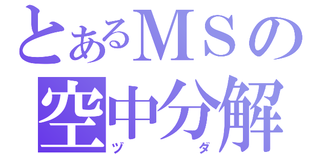 とあるＭＳの空中分解（ヅダ）