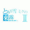 とある雪ミクの來霧Ⅱ（貪欲の儘に爆寝いり）