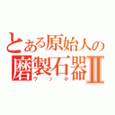 とある原始人の磨製石器Ⅱ（ウッホ）