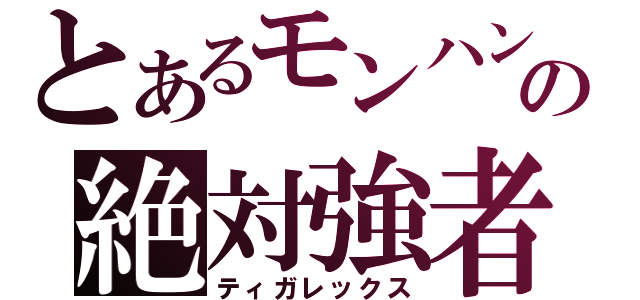 とあるモンハンの絶対強者（ティガレックス）