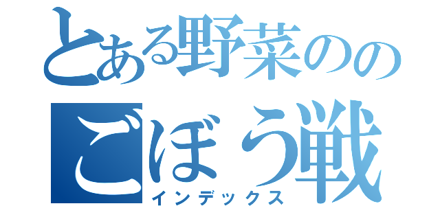 とある野菜ののごぼう戦士（インデックス）