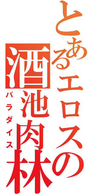 とあるエロスの酒池肉林（パラダイス）