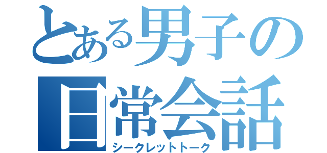 とある男子の日常会話（シークレットトーク）