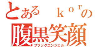 とある　ｋｏｒｏの腹黒笑顔　（ブラックエンジェル）