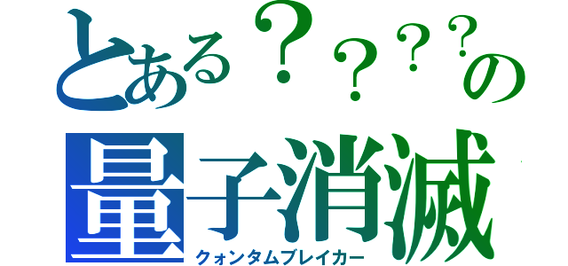 とある？？？？の量子消滅（クォンタムブレイカー）