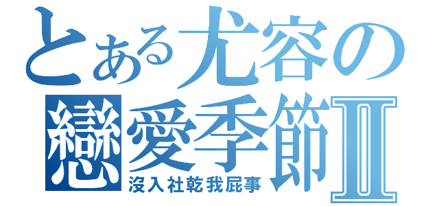 とある尤容の戀愛季節Ⅱ（沒入社乾我屁事）