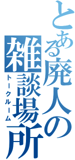 とある廃人の雑談場所（トークルーム）