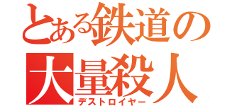 とある鉄道の大量殺人（デストロイヤー）