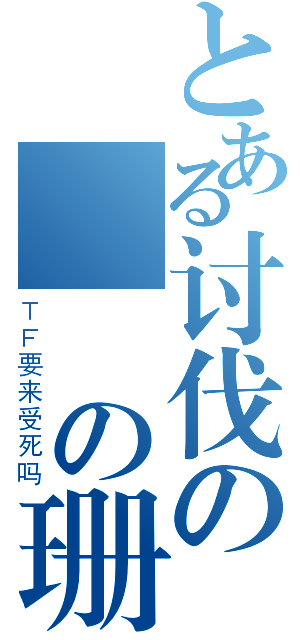 とある讨伐の伝説の珊瑚蟲（ＴＦ要来受死吗）