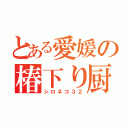 とある愛媛の椿下り厨（シロネコ３２）