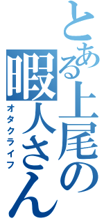 とある上尾の暇人さん（オタクライフ）