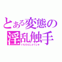 とある変態の淫乱触手（いんらんしょくしゅ）