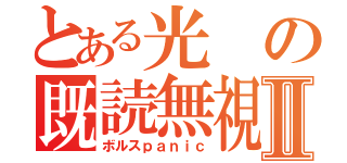 とある光の既読無視Ⅱ（ボルスｐａｎｉｃ）