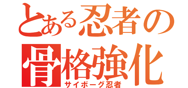 とある忍者の骨格強化（サイボーグ忍者）