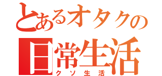 とあるオタクの日常生活（クソ生活）