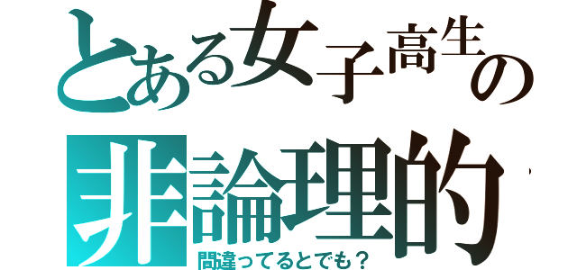 とある女子高生の非論理的（間違ってるとでも？）