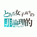 とある女子高生の非論理的（間違ってるとでも？）