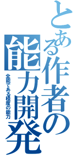 とある作者の能力開発（全能である程度の能力）