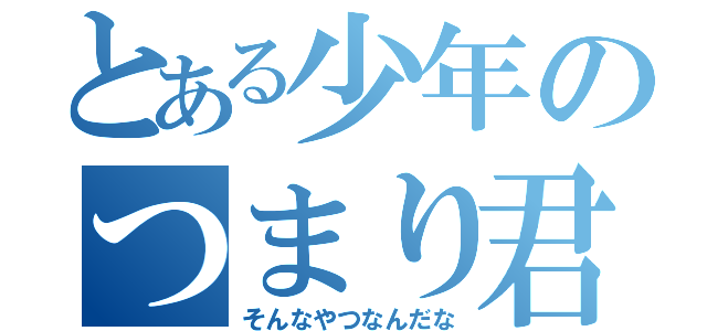 とある少年のつまり君は（そんなやつなんだな）