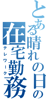 とある晴れの日の在宅勤務（テレワーク）