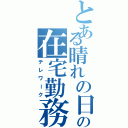 とある晴れの日の在宅勤務（テレワーク）