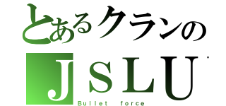 とあるクランのＪＳＬＵ（Ｂｕｌｌｅｔ  ｆｏｒｃｅ）