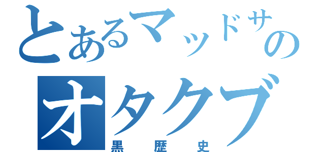 とあるマッドサイエンティストのオタクブログ（黒歴史）