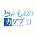 とあるもえのカゲプロ愛（セト大好き）