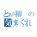 とある柳の気まぐれ（ｗｈｉｍ）