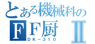 とある機械科のＦＦ厨Ⅱ（ＤＫ－３１０）