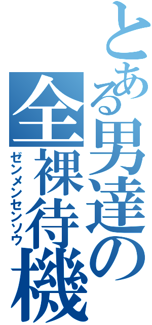 とある男達の全裸待機（ゼンメンセンソウ）