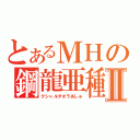 とあるＭＨの鋼龍亜種Ⅱ（クシャルダオラあしゅ）