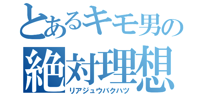 とあるキモ男の絶対理想（リアジュウバクハツ）