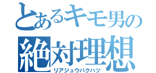 とあるキモ男の絶対理想（リアジュウバクハツ）