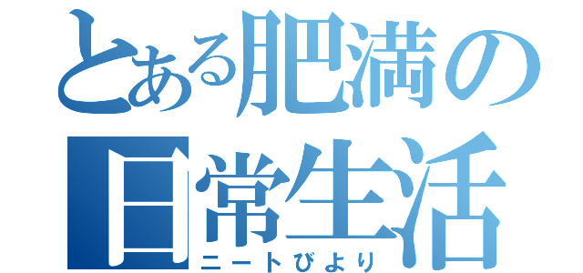 とある肥満の日常生活（ニートびより）