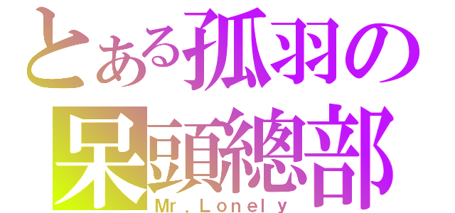 とある孤羽の呆頭總部（Ｍｒ．Ｌｏｎｅｌｙ）