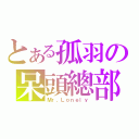 とある孤羽の呆頭總部（Ｍｒ．Ｌｏｎｅｌｙ）