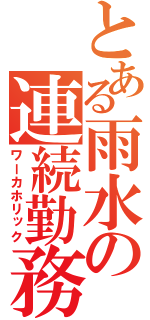 とある雨水の連続勤務（ワーカホリック）