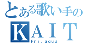 とある歌い手のＫＡＩＴＯ（Ｆｒｉ．ａｑｕａ）