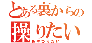 とある裏からの操りたい（あやつりたい）