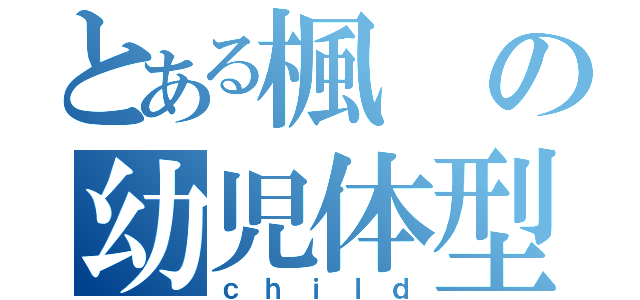 とある楓の幼児体型（ｃｈｉｌｄ）