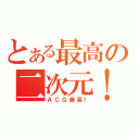 とある最高の二次元！（ＡＣＧ最高！）