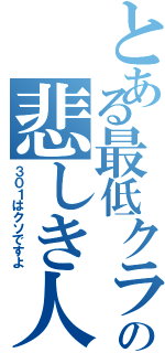 とある最低クラスの悲しき人（３０１はクソですよ）