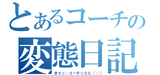 とあるコーチの変態日記（きゃっ…コーチったら／／／）