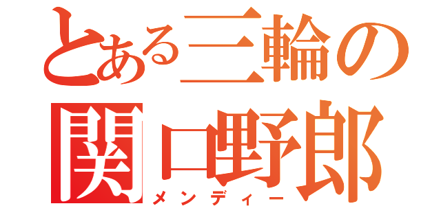 とある三輪の関口野郎（メンディー）